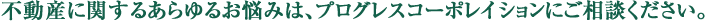 不動産に関するあらゆるお悩みは、プログレスコーポレイションにご相談ください。