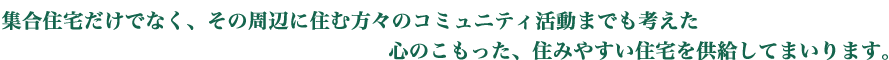 集合住宅だけでなく、その周辺に住む方々のコミュニティ活動までも考えた心のこもった、住みやすい住宅を供給してまいります。