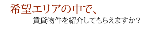 希望エリアの中で、賃貸物件を紹介してもらえますか？